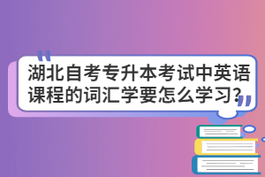 湖北自考专升本考试中英语课程的词汇学要怎么学习？