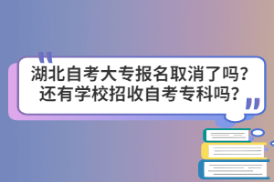 湖北自考大专报名取消了吗？还有学校招收自考专科吗？