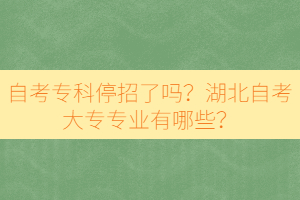 自考专科停招了吗？湖北自考大专专业有哪些？