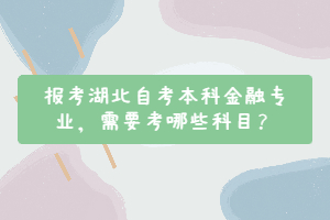 报考湖北自考本科金融专业，需要考哪些科目？