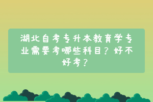 湖北自考专升本教育学专业需要考哪些科目？好不好考？