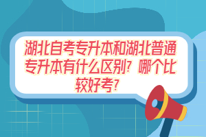 湖北自考专升本和湖北普通专升本有什么区别？哪个比较好考？