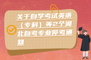 关于自学考试英语（专科）等2个湖北自考专业停考通知