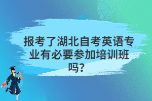 报考了湖北自考英语专业有必要参加培训班吗? 报考了湖北自考英语专业有必要参加培训班吗?