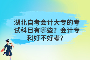 湖北自考会计大专的考试科目有哪些?会计专科好不好考? 湖北自考会计大专的考试科目有哪些?会计专科好不好考?