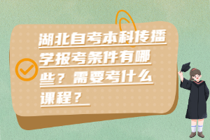 湖北自考本科传播学报考条件有哪些？需要考什么课程？