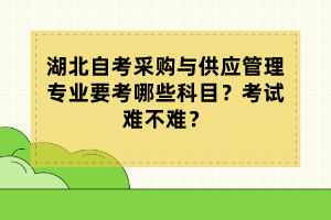 湖北自考采购与供应管理专业要考哪些科目?考试难不难? 湖北自考采购与供应管理专业要考哪些科目?考试难不难?