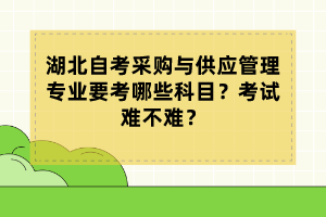 湖北自考采购与供应管理专业要考哪些科目？考试难不难？