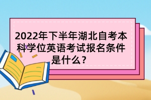 2022年下半年湖北自考本科学位英语考试报名条件是什么？