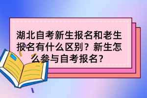 湖北自考新生报名和老生报名有什么区别？新生怎么参与自考报名？