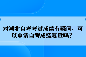 对湖北自考考试成绩有疑问，可以申请自考成绩复查吗？