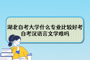 湖北自考大学什么专业比较好考？自考汉语言文学难吗？