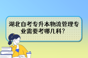 湖北自考专升本物流管理专业需要考哪几科? 湖北自考专升本物流管理专业需要考哪几科?