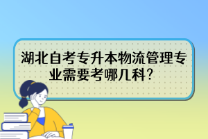 湖北自考专升本物流管理专业需要考哪几科？