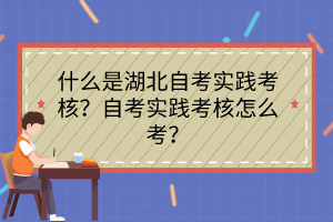 什么是湖北自考实践考核？自考实践考核怎么考？