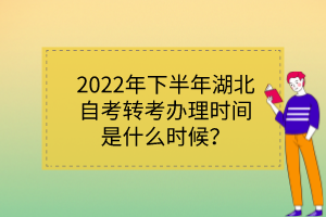 2022年下半年湖北自考转考办理时间是什么时候？