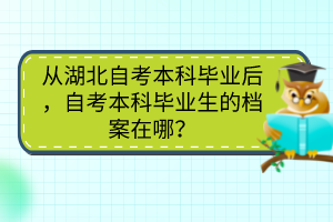 从湖北自考本科毕业后，自考本科毕业生的档案在哪？