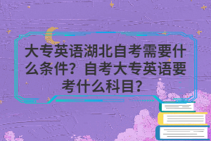 大专英语湖北自考需要什么条件？自考大专英语要考什么科目？