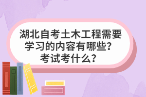 湖北自考土木工程需要学习的内容有哪些？考试考什么？