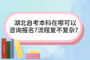 湖北自考本科在哪可以咨询报名?流程复不复杂？