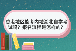 香港地区能考内地湖北自学考试吗？报名流程是怎样的？