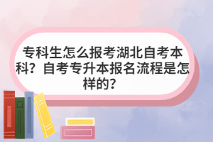 专科生怎么报考湖北自考本科?自考专升本报名流程是怎样的? 专科生怎么报考湖北自考本科?自考专升本报名流程是怎样的?