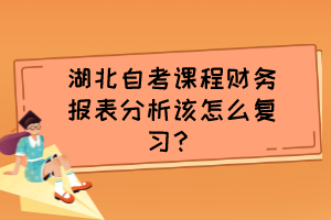 湖北自考课程财务报表分析该怎么复习? 湖北自考课程财务报表分析该怎么复习?