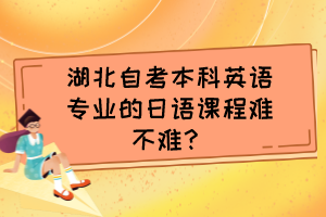 湖北自考本科英语专业的日语课程难不难? 湖北自考本科英语专业的日语课程难不难?