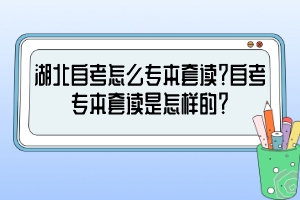 湖北自考怎么专本套读?自考专本套读是怎样的? 湖北自考怎么专本套读?自考专本套读是怎样的?