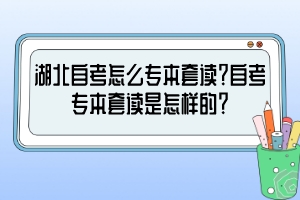 湖北自考怎么专本套读？自考专本套读是怎样的？