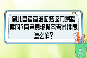 湖北自考高级财务这门课程难吗?自考高级财务考试难度怎么样? 湖北自考高级财务这门课程难吗?自考高级财务考试难度怎么样?
