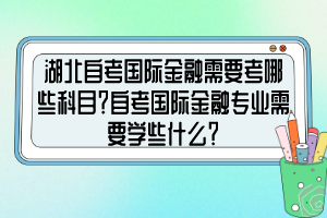 湖北自考国际金融需要考哪些科目？自考国际金融专业需要学些什么？