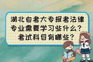 湖北自考大专报考法律专业需要学习些什么？考试科目有哪些？