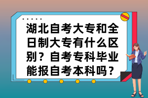 湖北自考大专和全日制大专有什么区别？自考专科毕业能报自考本科吗？