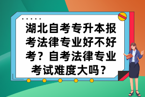 湖北自考专升本报考法律专业好不好考？自考法律专业考试难度大吗？