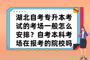 湖北自考专升本考试的考场一般怎么安排？自考本科考场在报考的院校吗？