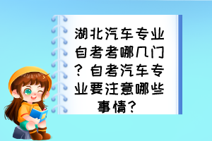 湖北汽车专业自考考哪几门？自考汽车专业要注意哪些事情？