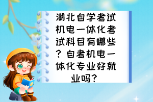 湖北自学考试机电一体化考试科目有哪些？自考机电一体化专业好就业吗？