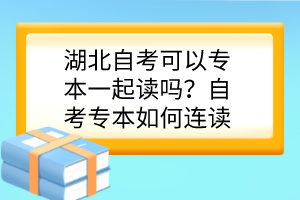 湖北自考可以专本一起读吗？自考专本如何连读？