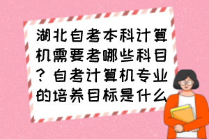 湖北自考本科计算机需要考哪些科目？自考计算机专业的培养目标是什么？