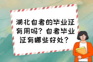 湖北自考的毕业证有用吗?自考毕业证有哪些好处? 湖北自考的毕业证有用吗?自考毕业证有哪些好处?