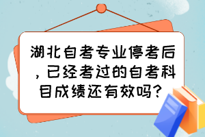湖北自考专业停考后,已经考过的自考科目成绩还有效吗? 湖北自考专业停考后,已经考过的自考科目成绩还有效吗?