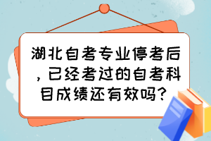 湖北自考专业停考后，已经考过的自考科目成绩还有效吗？