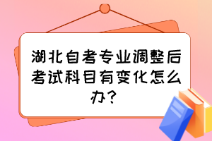 湖北自考专业调整后考试科目有变化怎么办？