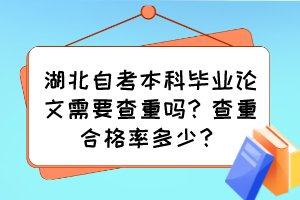 湖北自考本科毕业论文需要查重吗?查重合格率多少? 湖北自考本科毕业论文需要查重吗?查重合格率多少?