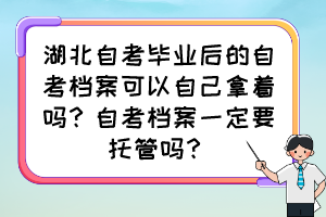 湖北自考毕业后的自考档案可以自己拿着吗？自考档案一定要托管吗？