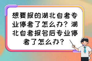 想要报的湖北自考专业停考了怎么办?湖北自考报名后专业停考了怎么办? 想要报的湖北自考专业停考了怎么办?湖北自考报名后专业停考了怎么办?