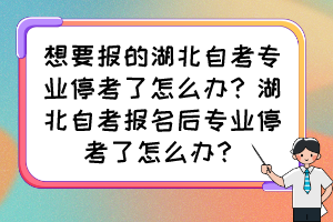 想要报的湖北自考专业停考了怎么办？湖北自考报名后专业停考了怎么办？