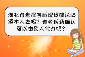 湖北自考报名后现场确认必须本人去吗?自考现场确认可以由别人代办吗? 湖北自考报名后现场确认必须本人去吗?自考现场确认可以由别人代办吗?