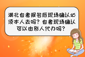 湖北自考报名后现场确认必须本人去吗？自考现场确认可以由别人代办吗？